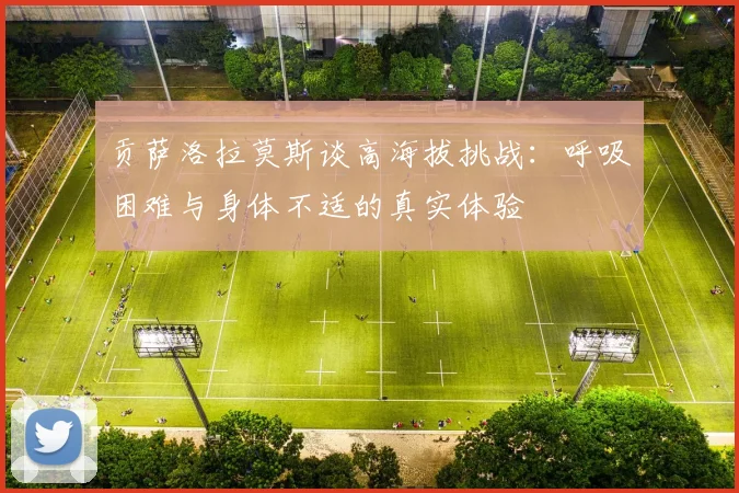 贡萨洛拉莫斯谈高海拔挑战：呼吸困难与身体不适的真实体验