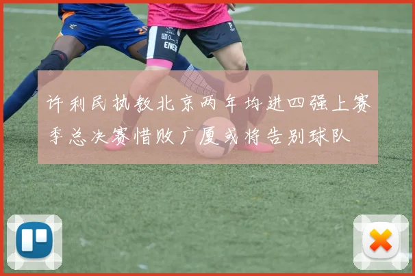 许利民执教北京两年均进四强上赛季总决赛惜败广厦或将告别球队