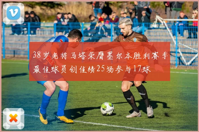 38岁老将马塔荣膺墨尔本胜利赛季最佳球员创佳绩25场参与17球