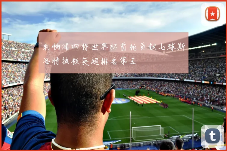 利物浦四将世界杯首轮贡献七球斯洛特执教英超排名第五