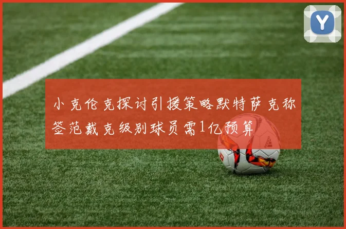 小克伦克探讨引援策略默特萨克称签范戴克级别球员需1亿预算
