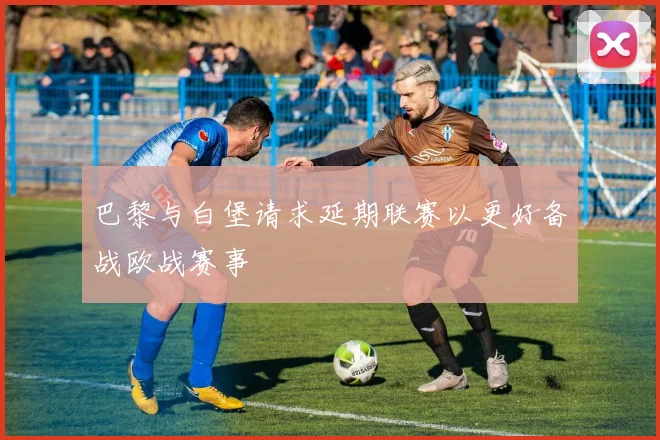 巴黎与白堡请求延期联赛以更好备战欧战赛事