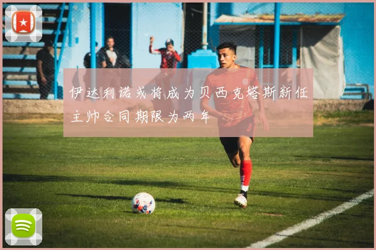 伊达利诺或将成为贝西克塔斯新任主帅合同期限为两年