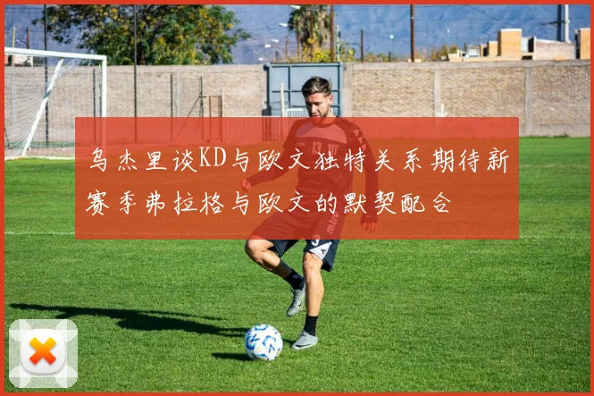 乌杰里谈KD与欧文独特关系期待新赛季弗拉格与欧文的默契配合