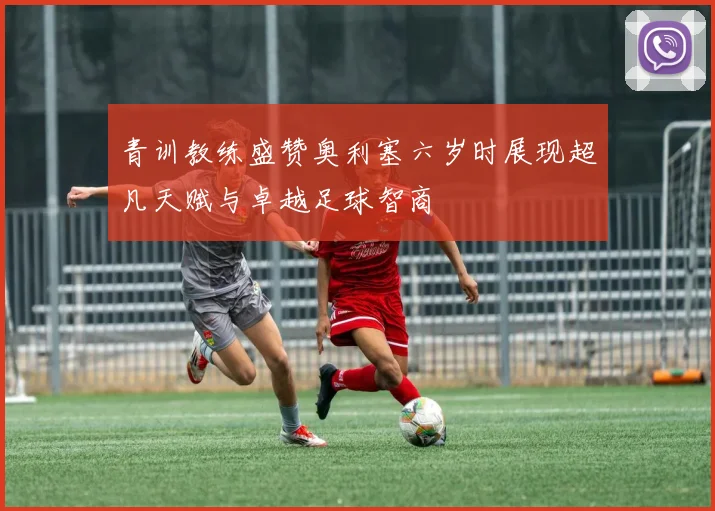 青训教练盛赞奥利塞六岁时展现超凡天赋与卓越足球智商