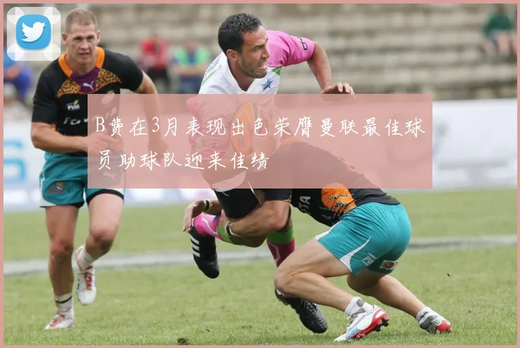 B费在3月表现出色荣膺曼联最佳球员助球队迎来佳绩