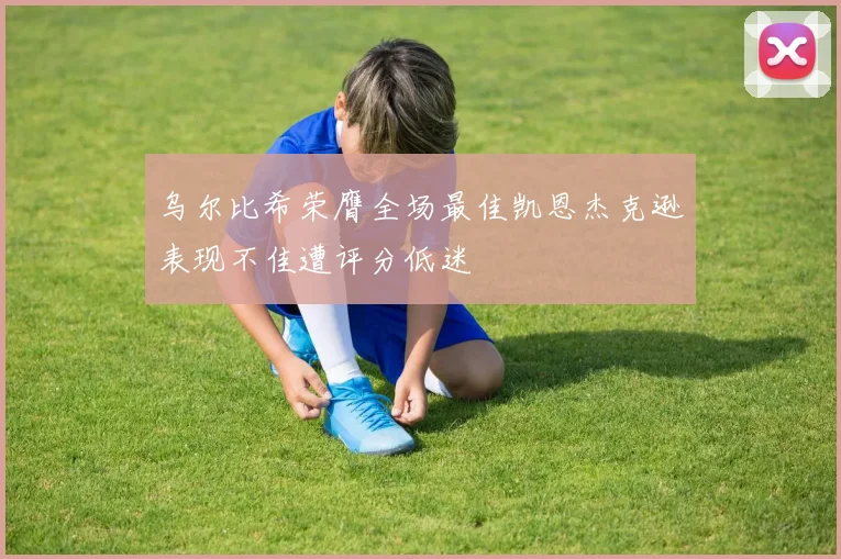 乌尔比希荣膺全场最佳凯恩杰克逊表现不佳遭评分低迷