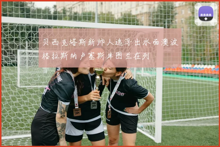 贝西克塔斯新帅人选浮出水面澳波格拉斯纳卢塞斯库图兰在列