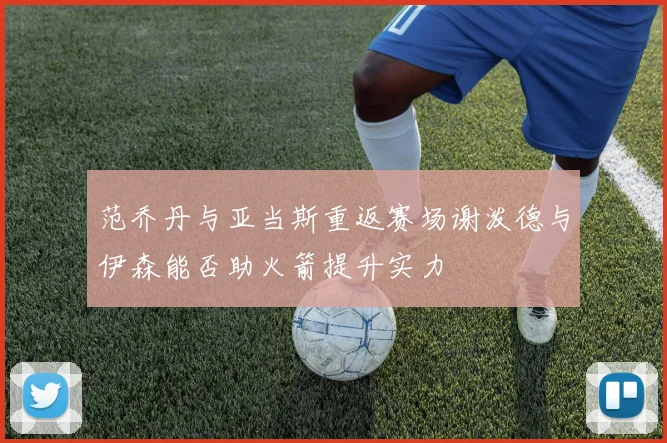 范乔丹与亚当斯重返赛场谢泼德与伊森能否助火箭提升实力