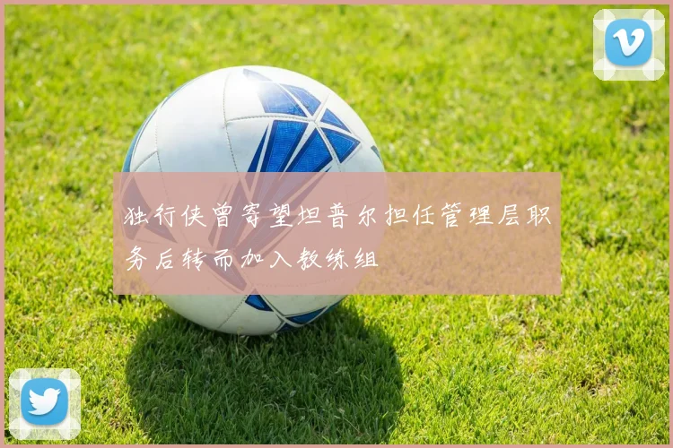 独行侠曾寄望坦普尔担任管理层职务后转而加入教练组