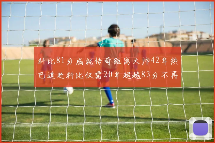 科比81分成就传奇距离大帅42年热巴追赶科比仅需20年超越83分不再遥远