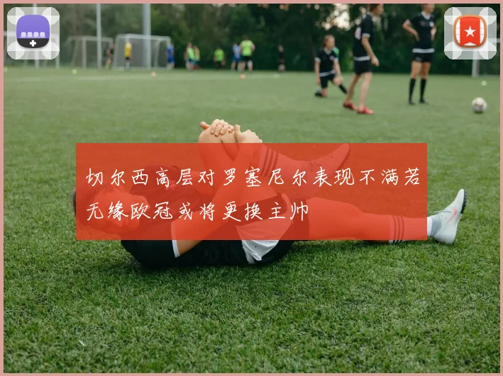 切尔西高层对罗塞尼尔表现不满若无缘欧冠或将更换主帅