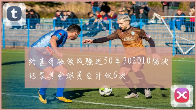 约基奇独领风骚近50年302010场次记录其余球员合计仅6次
